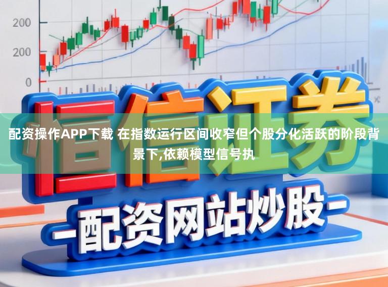 配资操作APP下载 在指数运行区间收窄但个股分化活跃的阶段背景下,依赖模型信号执