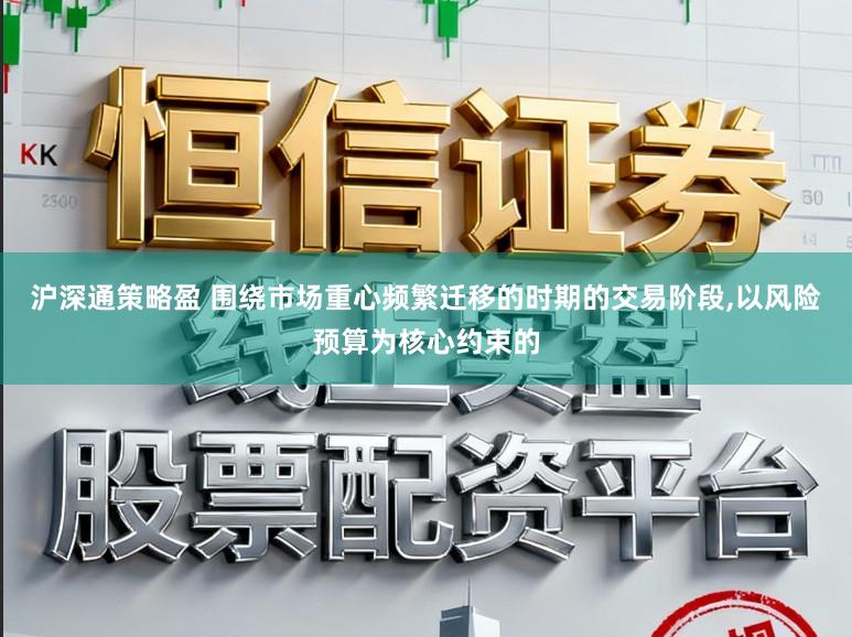 沪深通策略盈 围绕市场重心频繁迁移的时期的交易阶段,以风险预算为核心约束的