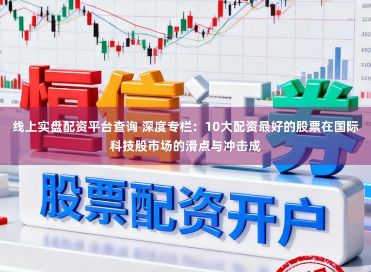 线上实盘配资平台查询 深度专栏：10大配资最好的股票在国际科技股市场的滑点与冲击成