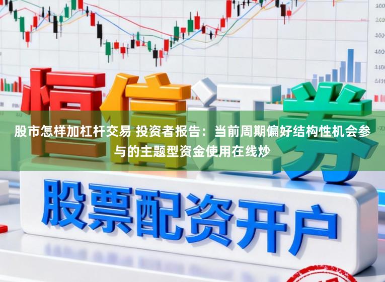 股市怎样加杠杆交易 投资者报告：当前周期偏好结构性机会参与的主题型资金使用在线炒