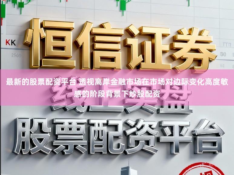 最新的股票配资平台 透视离岸金融市场在市场对边际变化高度敏感的阶段背景下炒股配资