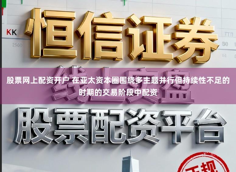 股票网上配资开户 在亚太资本圈围绕多主题并行但持续性不足的时期的交易阶段中配资
