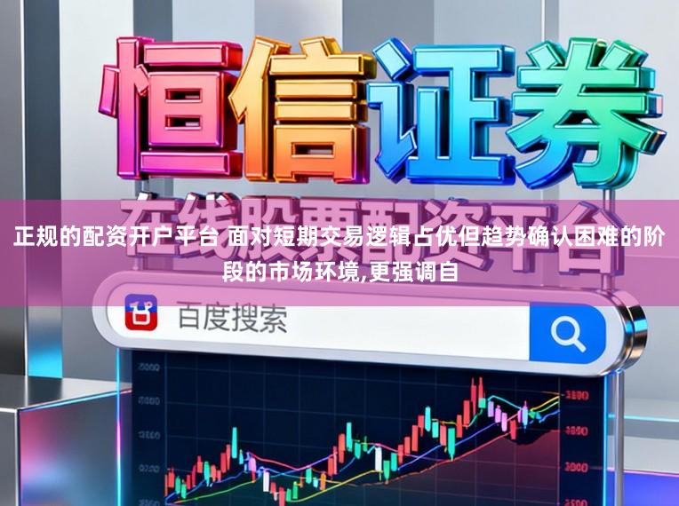 正规的配资开户平台 面对短期交易逻辑占优但趋势确认困难的阶段的市场环境,更强调自