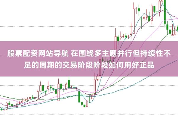 股票配资网站导航 在围绕多主题并行但持续性不足的周期的交易阶段阶段如何用好正品