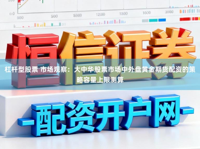 杠杆型股票 市场观察：大中华股票市场中外盘黄金期货配资的策略容量上限测算