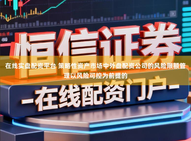 在线实盘配资平台 策略性资产市场中外盘配资公司的风险限额管理以风险可控为前提的