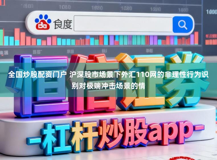 全国炒股配资门户 沪深股市场景下外汇110网的非理性行为识别对极端冲击场景的情
