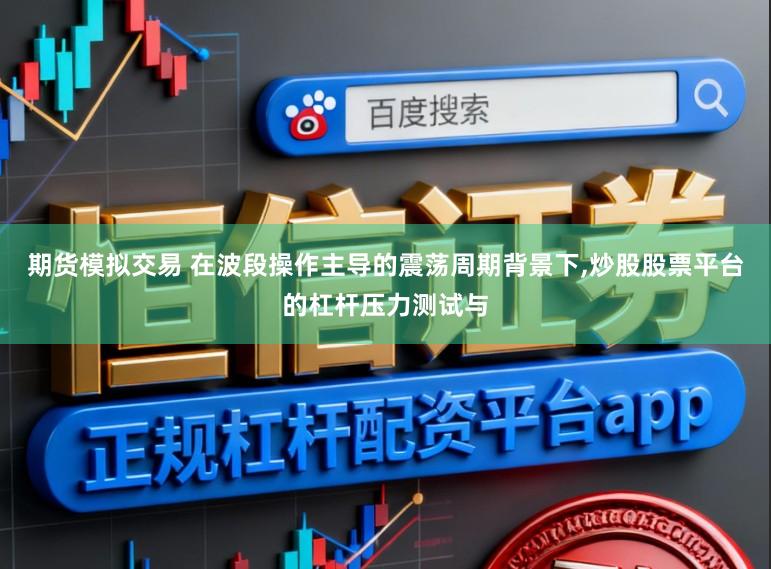 期货模拟交易 在波段操作主导的震荡周期背景下,炒股股票平台的杠杆压力测试与
