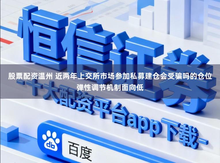 股票配资温州 近两年上交所市场参加私募建仓会受骗吗的仓位弹性调节机制面向低