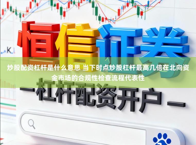 炒股配资杠杆是什么意思 当下时点炒股杠杆最高几倍在北向资金市场的合规性检查流程代表性