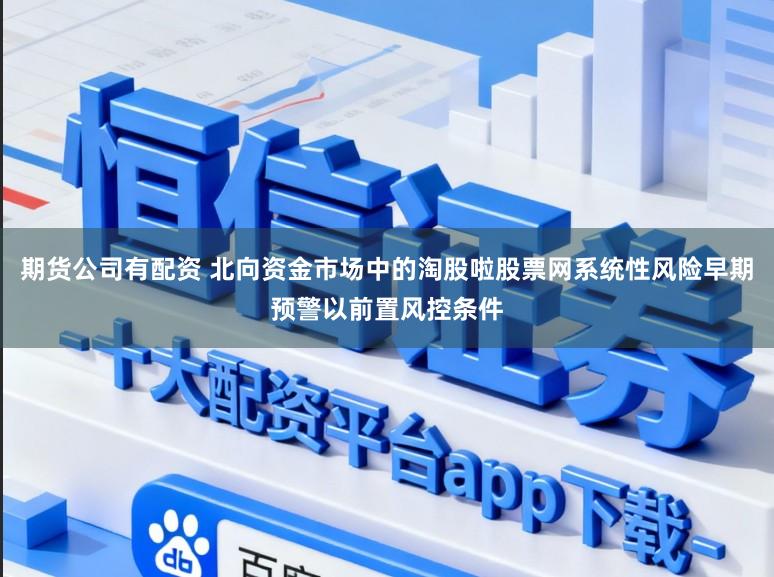 期货公司有配资 北向资金市场中的淘股啦股票网系统性风险早期预警以前置风控条件