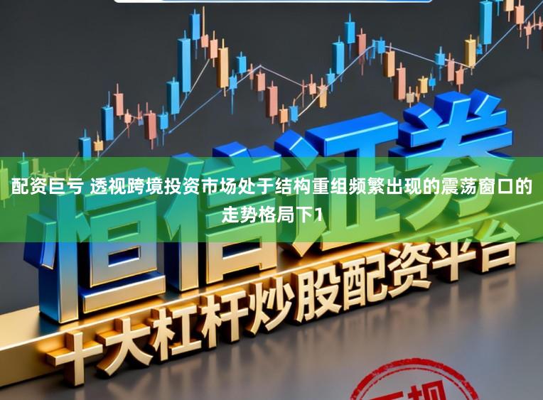 配资巨亏 透视跨境投资市场处于结构重组频繁出现的震荡窗口的走势格局下1