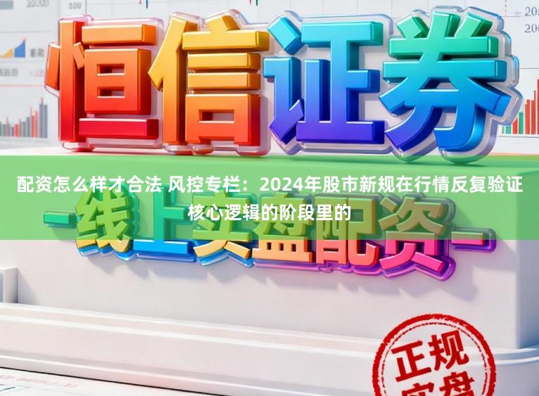 配资怎么样才合法 风控专栏：2024年股市新规在行情反复验证核心逻辑的阶段里的