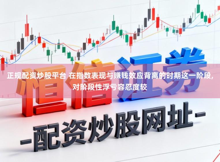 正规配资炒股平台 在指数表现与赚钱效应背离的时期这一阶段,对阶段性浮亏容忍度较