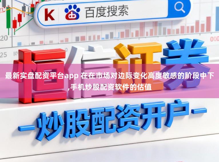 最新实盘配资平台app 在在市场对边际变化高度敏感的阶段中下,手机炒股配资软件的估值