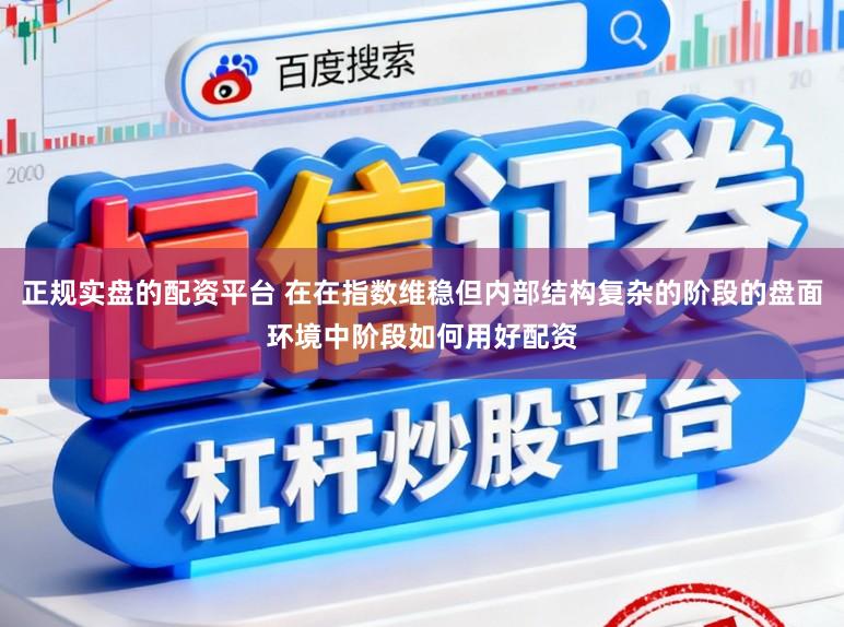 正规实盘的配资平台 在在指数维稳但内部结构复杂的阶段的盘面环境中阶段如何用好配资