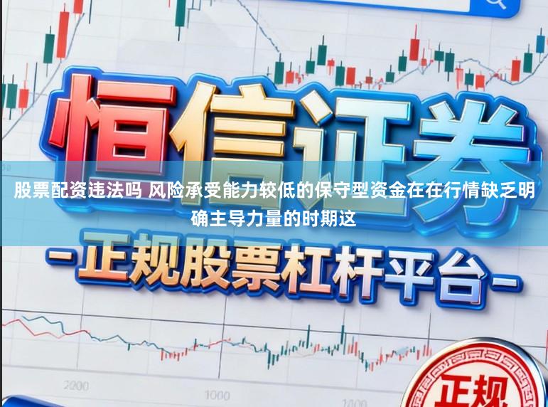 股票配资违法吗 风险承受能力较低的保守型资金在在行情缺乏明确主导力量的时期这
