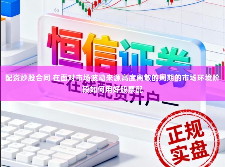 配资炒股合同 在面对市场波动来源高度离散的周期的市场环境阶段如何用好股票配
