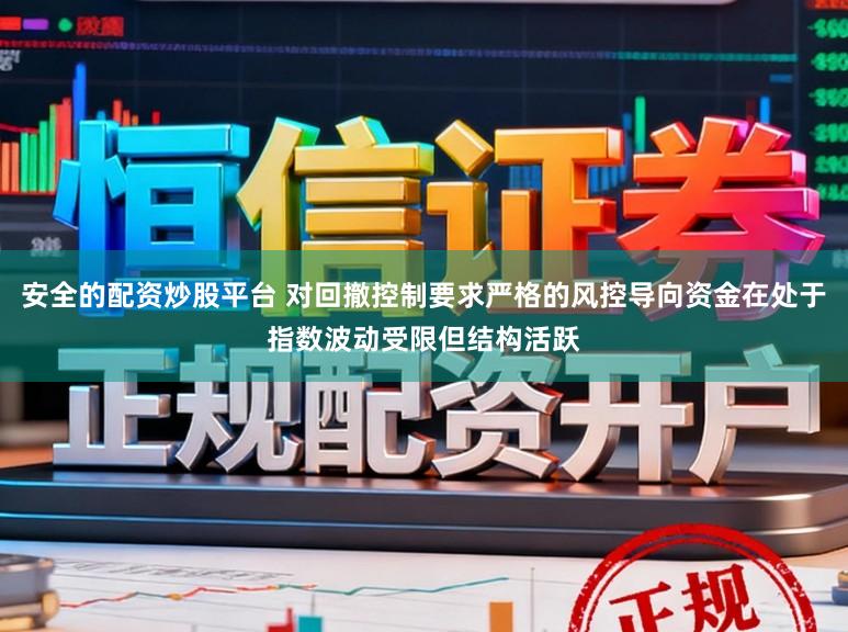 安全的配资炒股平台 对回撤控制要求严格的风控导向资金在处于指数波动受限但结构活跃