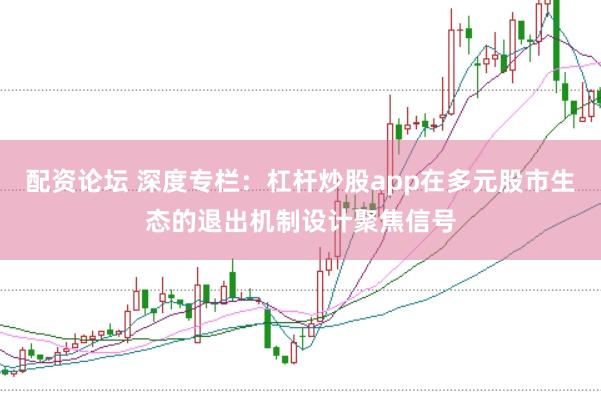 配资论坛 深度专栏：杠杆炒股app在多元股市生态的退出机制设计聚焦信号