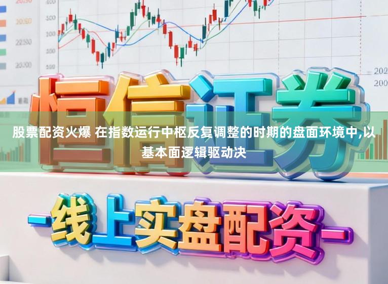 股票配资火爆 在指数运行中枢反复调整的时期的盘面环境中,以基本面逻辑驱动决