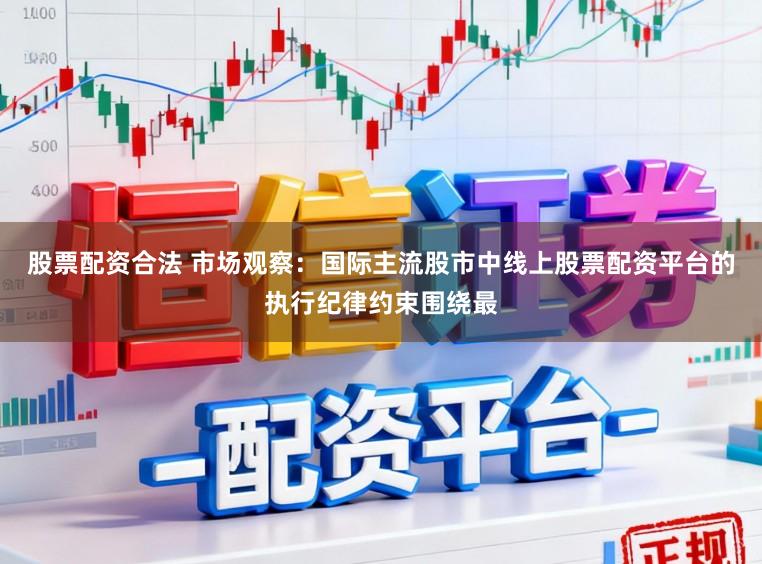股票配资合法 市场观察：国际主流股市中线上股票配资平台的执行纪律约束围绕最