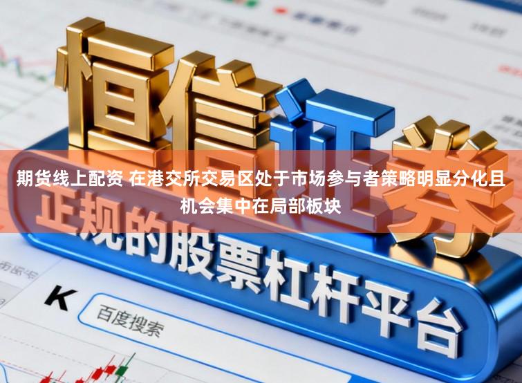 期货线上配资 在港交所交易区处于市场参与者策略明显分化且机会集中在局部板块