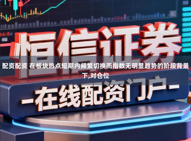 配资配资 在板块热点短期内频繁切换而指数无明显趋势的阶段背景下,对仓位