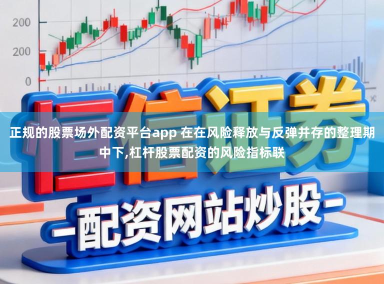 正规的股票场外配资平台app 在在风险释放与反弹并存的整理期中下,杠杆股票配资的风险指标联