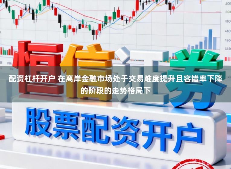 配资杠杆开户 在离岸金融市场处于交易难度提升且容错率下降的阶段的走势格局下