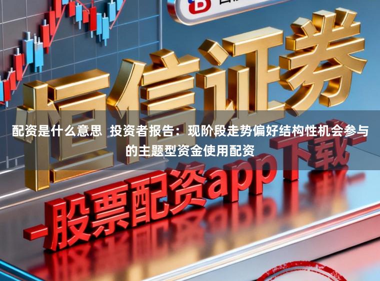 配资是什么意思  投资者报告：现阶段走势偏好结构性机会参与的主题型资金使用配资
