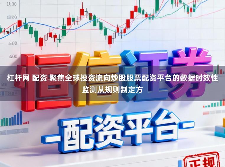 杠杆网 配资 聚焦全球投资流向炒股股票配资平台的数据时效性监测从规则制定方