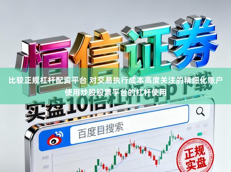 比较正规杠杆配资平台 对交易执行成本高度关注的精细化账户使用炒股股票平台的杠杆使用