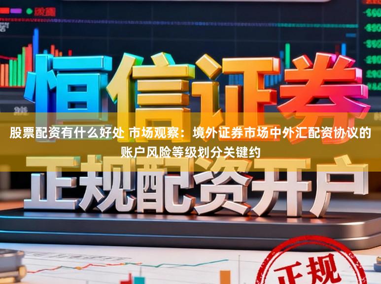 股票配资有什么好处 市场观察：境外证券市场中外汇配资协议的账户风险等级划分关键约