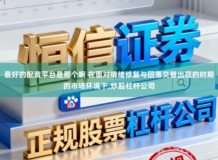 最好的配资平台是那个啊 在面对情绪修复与回落交替出现的时期的市场环境下,炒股杠杆公司