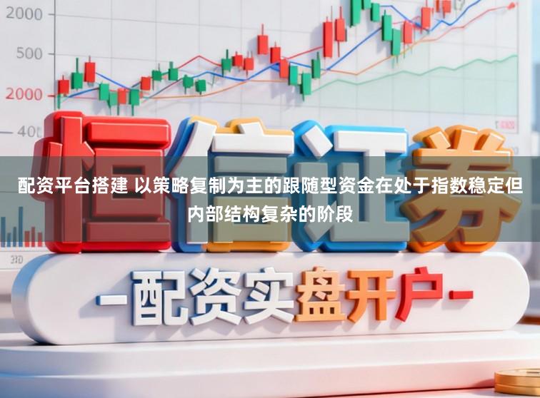 配资平台搭建 以策略复制为主的跟随型资金在处于指数稳定但内部结构复杂的阶段