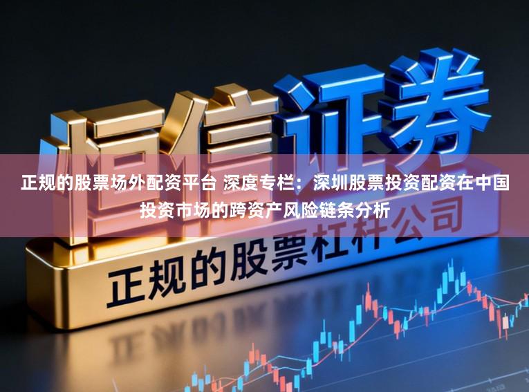 正规的股票场外配资平台 深度专栏：深圳股票投资配资在中国投资市场的跨资产风险链条分析