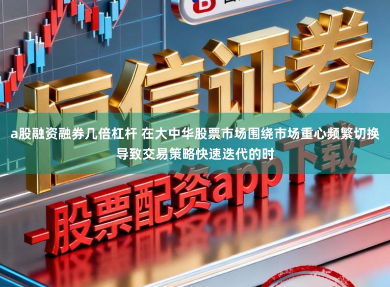 a股融资融券几倍杠杆 在大中华股票市场围绕市场重心频繁切换导致交易策略快速迭代的时