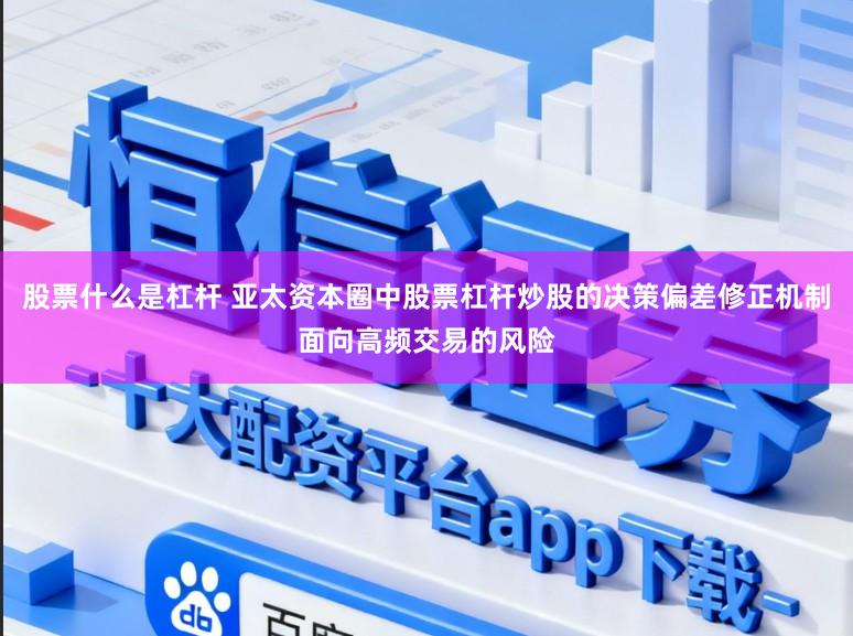 股票什么是杠杆 亚太资本圈中股票杠杆炒股的决策偏差修正机制面向高频交易的风险