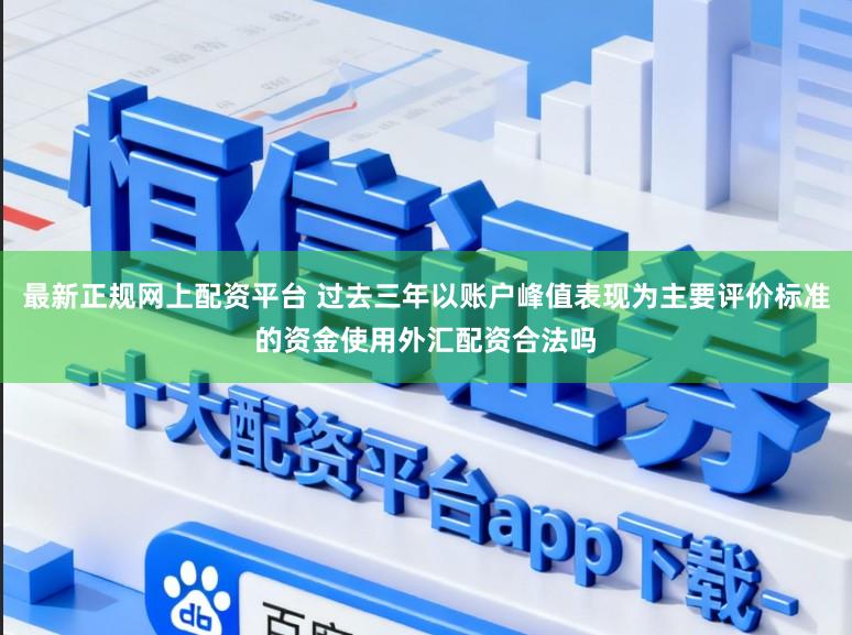 最新正规网上配资平台 过去三年以账户峰值表现为主要评价标准的资金使用外汇配资合法吗