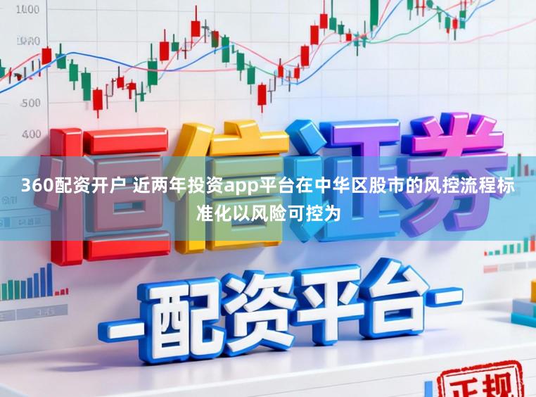 360配资开户 近两年投资app平台在中华区股市的风控流程标准化以风险可控为