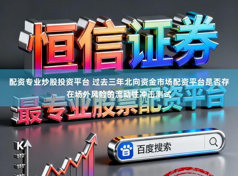 配资专业炒股投资平台 过去三年北向资金市场配资平台是否存在场外风险的流动性冲击测试