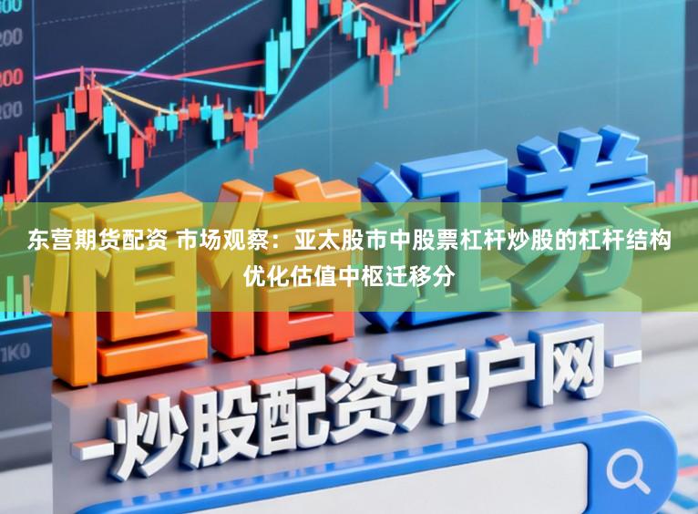 东营期货配资 市场观察：亚太股市中股票杠杆炒股的杠杆结构优化估值中枢迁移分