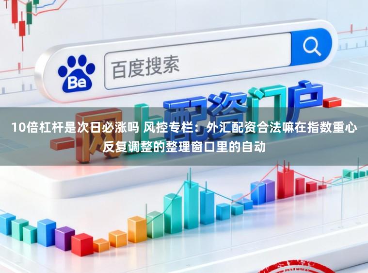 10倍杠杆是次日必涨吗 风控专栏：外汇配资合法嘛在指数重心反复调整的整理窗口里的自动