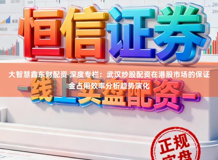 大智慧鑫东财配资 深度专栏：武汉炒股配资在港股市场的保证金占用效率分析趋势演化