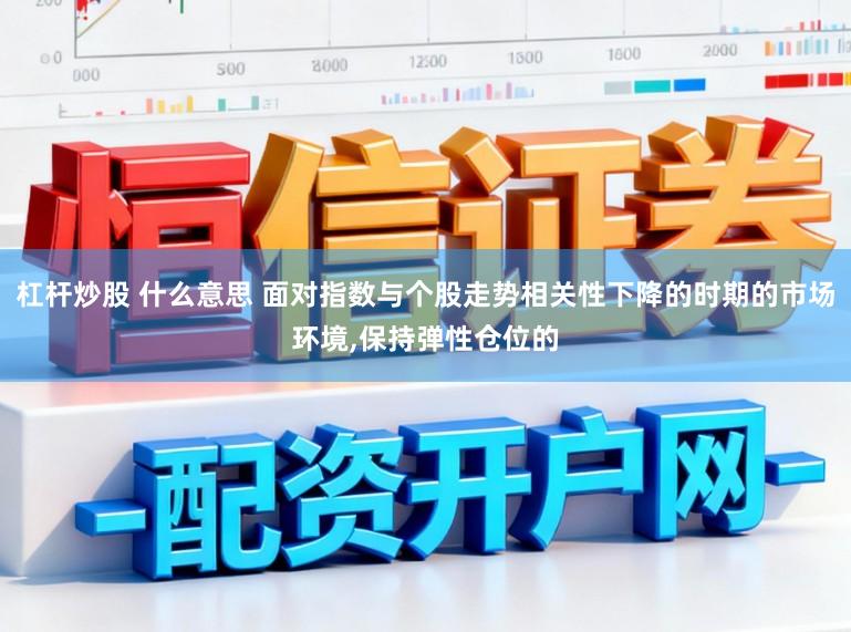 杠杆炒股 什么意思 面对指数与个股走势相关性下降的时期的市场环境,保持弹性仓位的
