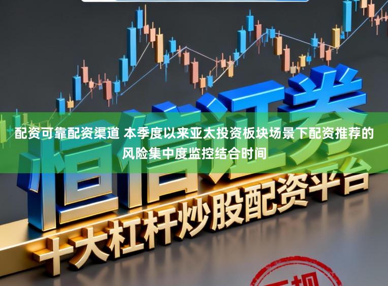 配资可靠配资渠道 本季度以来亚太投资板块场景下配资推荐的风险集中度监控结合时间