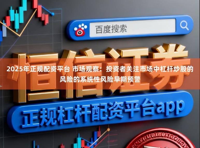 2025年正规配资平台 市场观察：投资者关注市场中杠杆炒股的风险的系统性风险早期预警