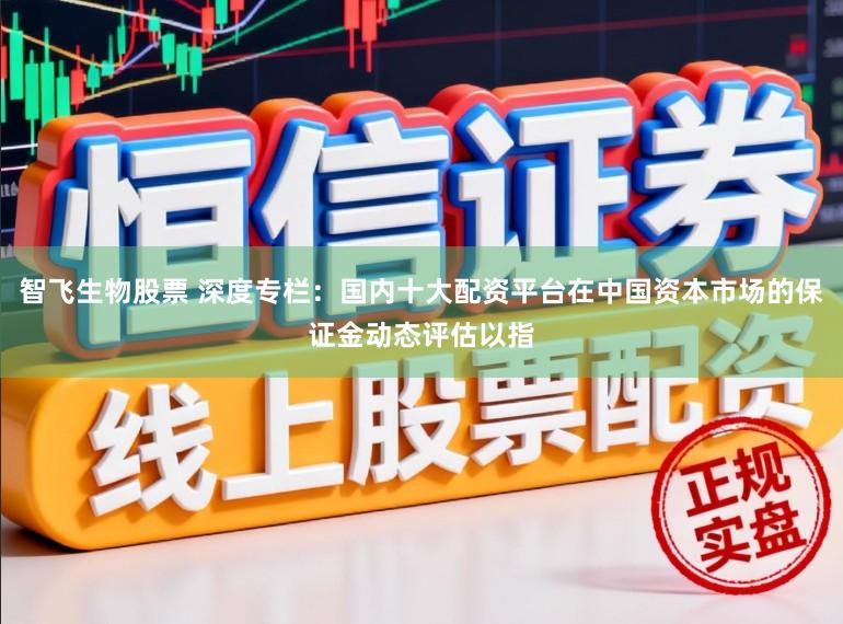 智飞生物股票 深度专栏：国内十大配资平台在中国资本市场的保证金动态评估以指