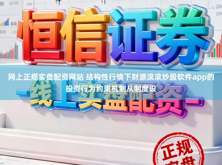 网上正规实盘配资网站 结构性行情下财源滚滚炒股软件app的投资行为约束机制从制度设
